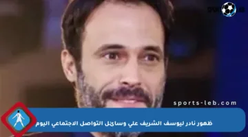 ظهور نادر ليوسف الشريف على وسائل التواصل الاجتماعي اليوم